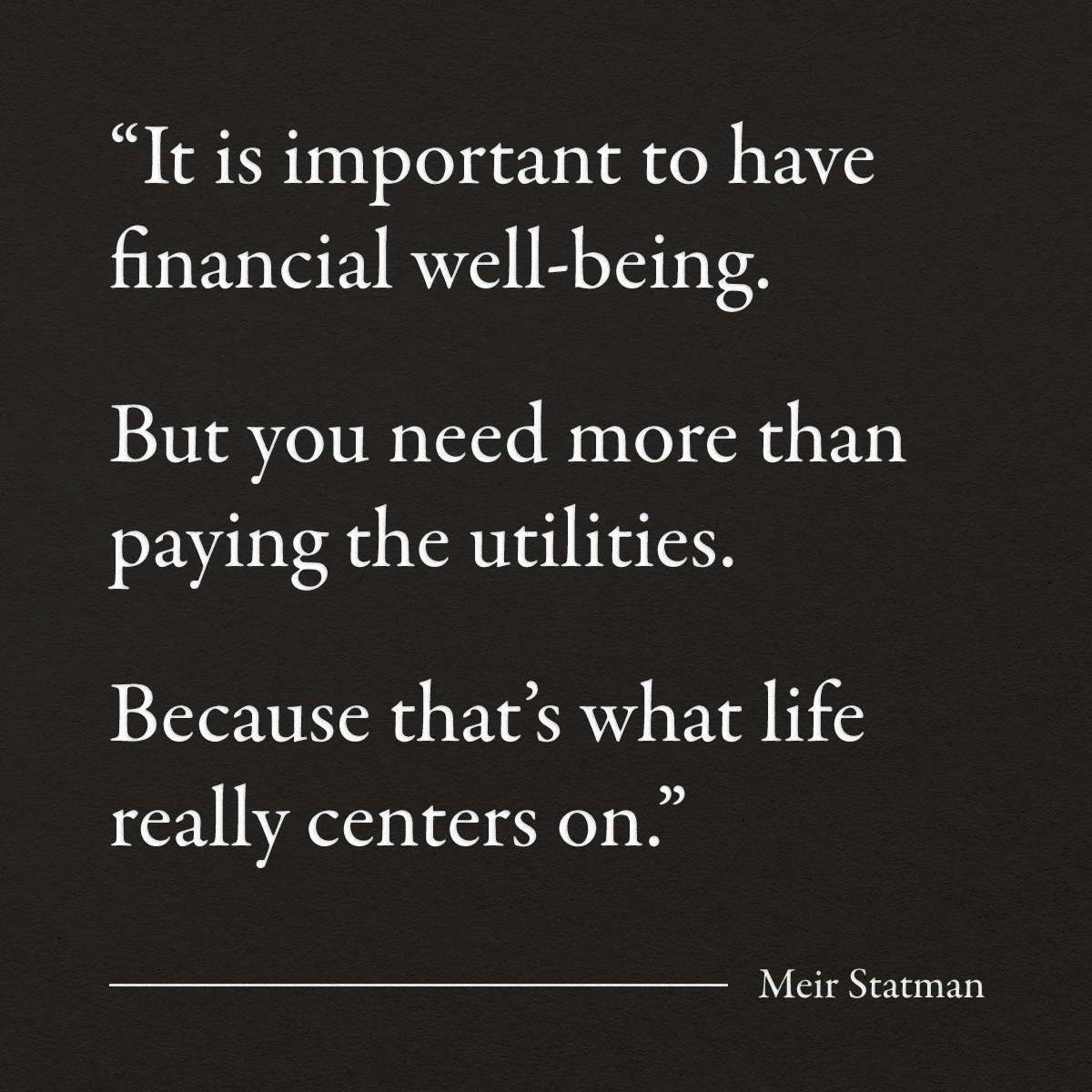“It is important to have financial well-being. But you need more than paying the utilities. Because that’s what life really centers on.” – Meir Statman